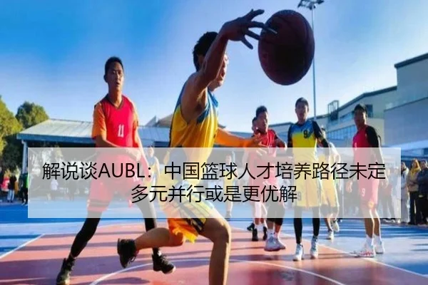 解说谈AUBL：中国篮球人才培养路径未定 多元并行或是更优解