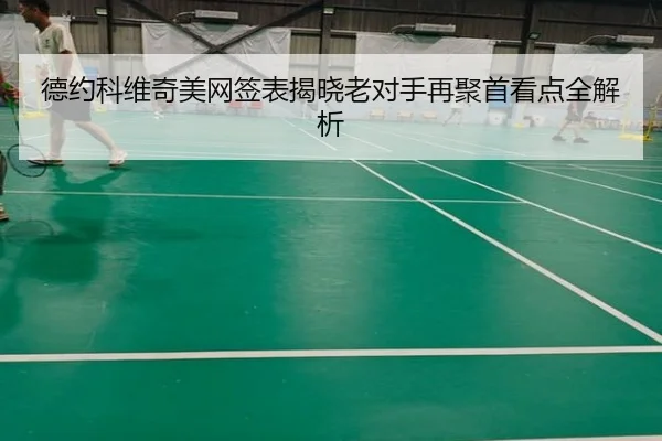 德约科维奇美网签表揭晓老对手再聚首看点全解析