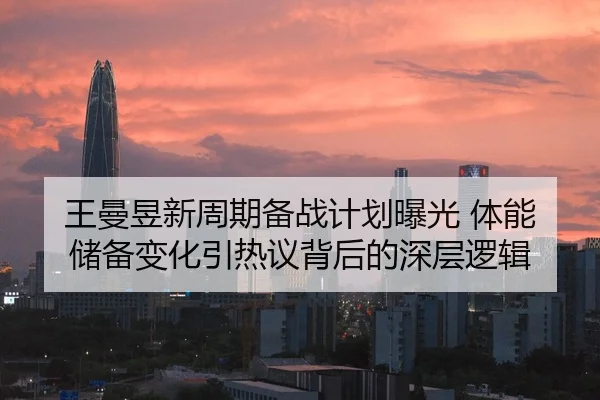 王曼昱新周期备战计划曝光 体能储备变化引热议背后的深层逻辑
